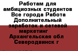 Работам для амбициозных студентов. - Все города Работа » Дополнительный заработок и сетевой маркетинг   . Архангельская обл.,Северодвинск г.